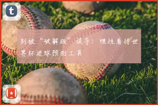 别被“破解版”误导:理性看待世界杯进球预测工具