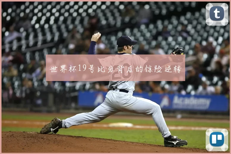 世界杯19号比分背后的惊险逆转
