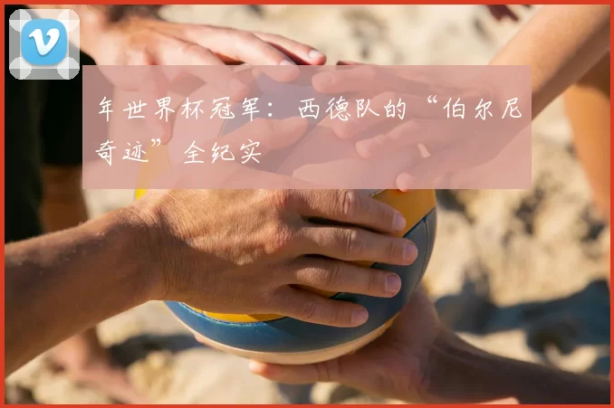 年世界杯冠军:西德队的“伯尔尼奇迹”全纪实