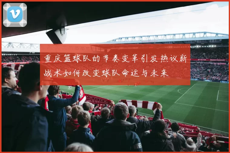 重庆篮球队的节奏变革引发热议新战术如何改变球队命运与未来