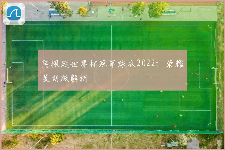 阿根廷世界杯冠军球衣2022:荣耀复刻版解析