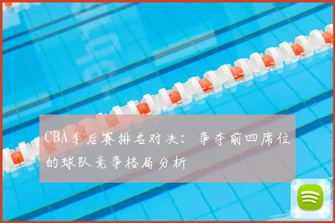 CBA季后赛排名对决：争夺前四席位的球队竞争格局分析