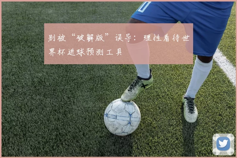 别被“破解版”误导:理性看待世界杯进球预测工具