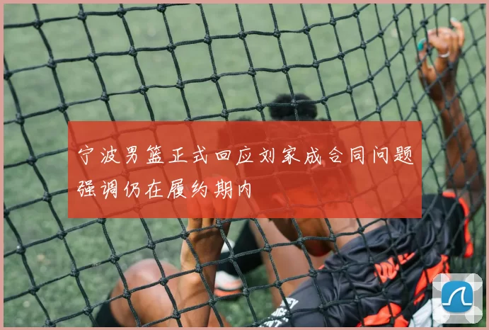 宁波男篮正式回应刘家成合同问题强调仍在履约期内