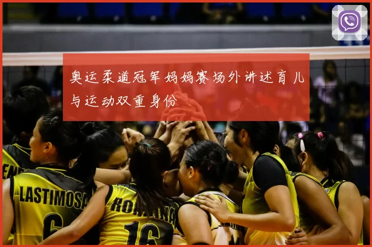 奥运柔道冠军妈妈赛场外讲述育儿与运动双重身份
