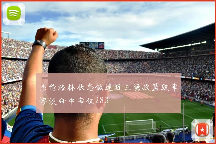 杰伦格林状态低迷近三场投篮效率惨淡命中率仅283