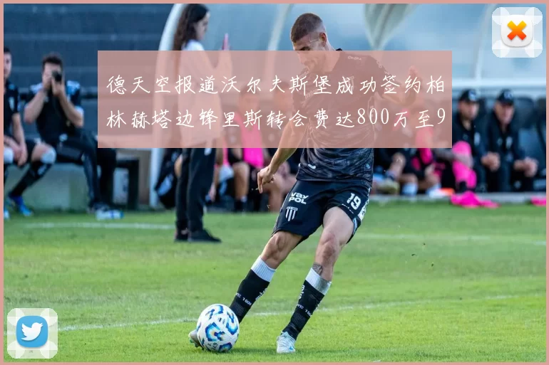 德天空报道沃尔夫斯堡成功签约柏林赫塔边锋里斯转会费达800万至900万欧元