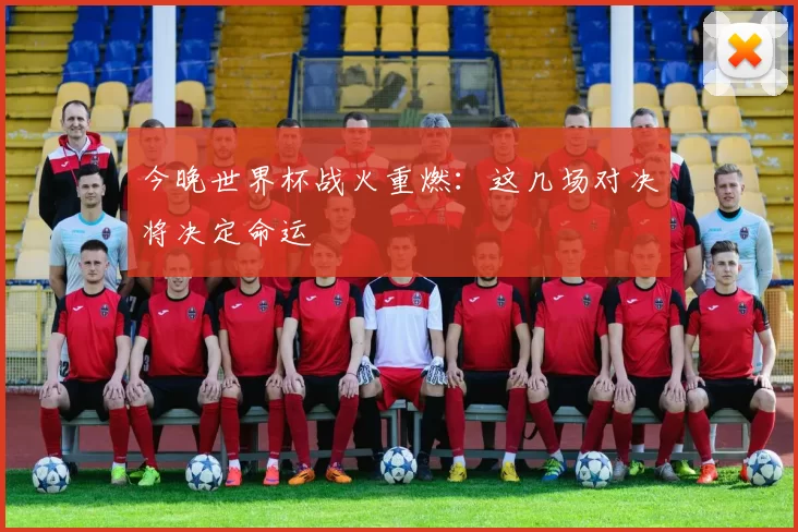 今晚世界杯战火重燃:这几场对决将决定命运