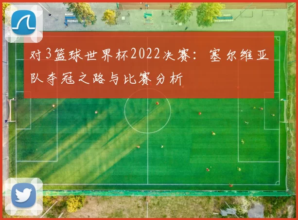 对3篮球世界杯2022决赛：塞尔维亚队夺冠之路与比赛分析
