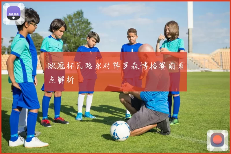 欧冠杯瓦路尔对阵罗森博格赛前看点解析