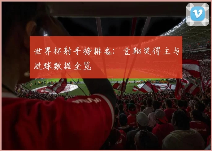 世界杯射手榜排名:金靴奖得主与进球数据全览