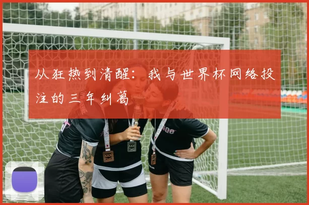 从狂热到清醒：我与世界杯网络投注的三年纠葛