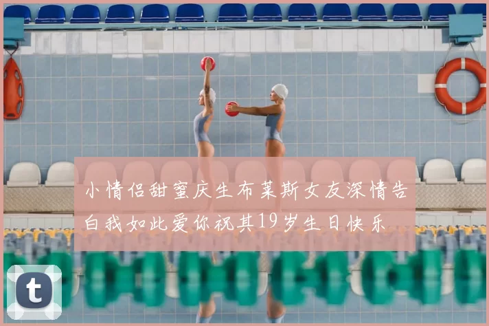 小情侣甜蜜庆生布莱斯女友深情告白我如此爱你祝其19岁生日快乐