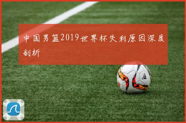 中国男篮2019世界杯失利原因深度剖析