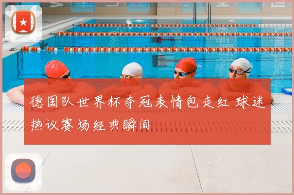 德国队世界杯夺冠表情包走红 球迷热议赛场经典瞬间