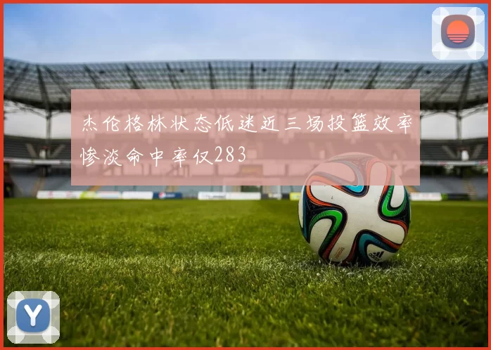 杰伦格林状态低迷近三场投篮效率惨淡命中率仅283