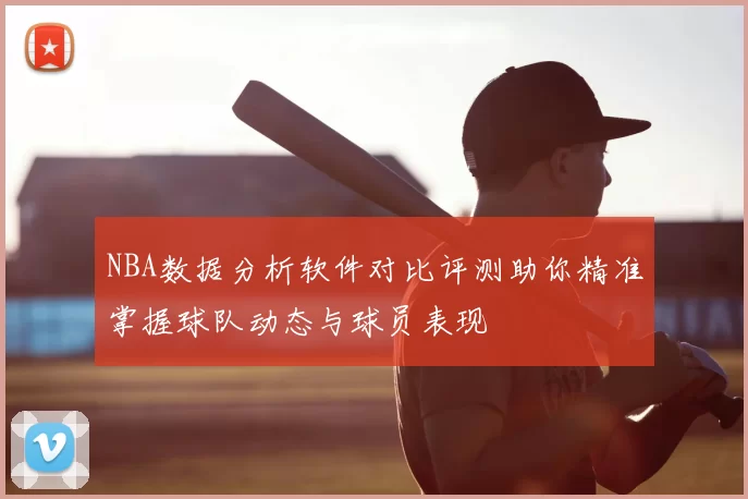 NBA数据分析软件对比评测助你精准掌握球队动态与球员表现