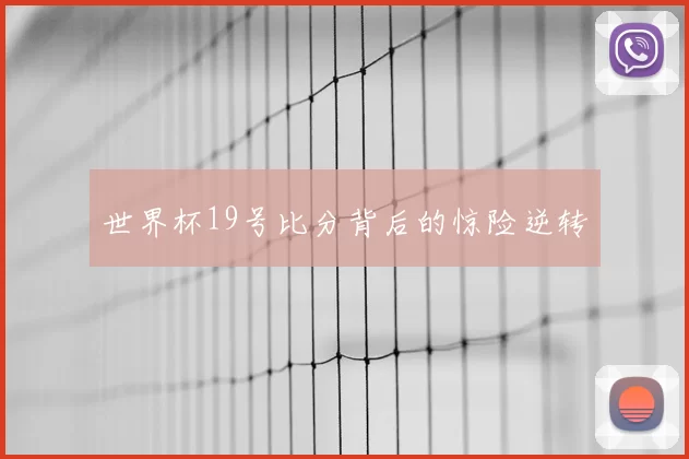 世界杯19号比分背后的惊险逆转