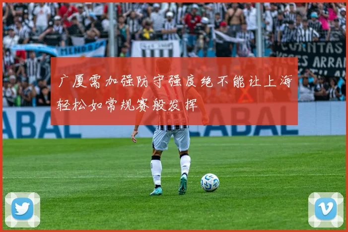 广厦需加强防守强度绝不能让上海轻松如常规赛般发挥
