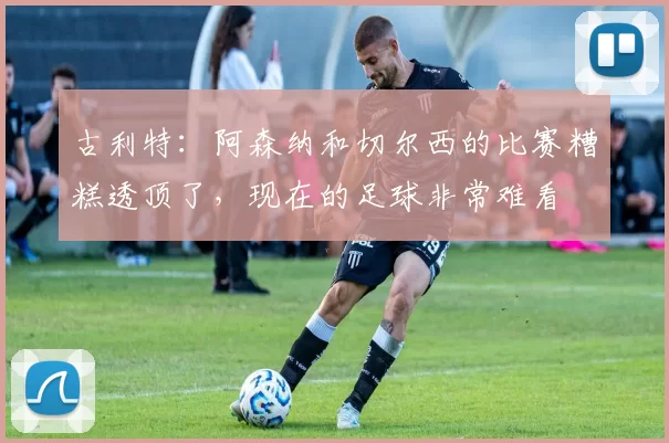 古利特:阿森纳和切尔西的比赛糟糕透顶了,现在的足球非常难看