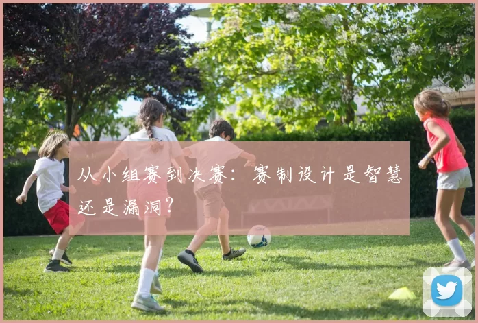 从小组赛到决赛：赛制设计是智慧还是漏洞？