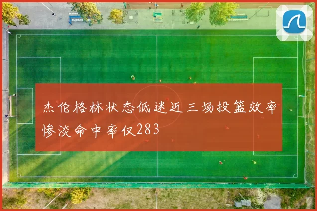 杰伦格林状态低迷近三场投篮效率惨淡命中率仅283