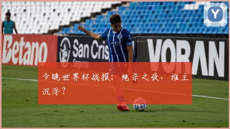 今晚世界杯战报：绝杀之夜，谁主沉浮？