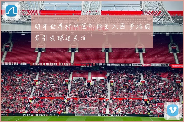 明年世界杯中国队能否入围 资格前景引发球迷关注