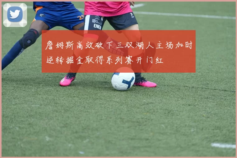 詹姆斯高效砍下三双湖人主场加时逆转掘金取得系列赛开门红