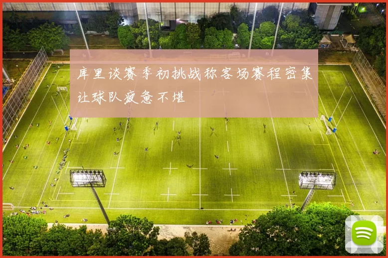 库里谈赛季初挑战称客场赛程密集让球队疲惫不堪