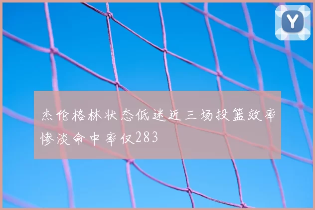 杰伦格林状态低迷近三场投篮效率惨淡命中率仅283