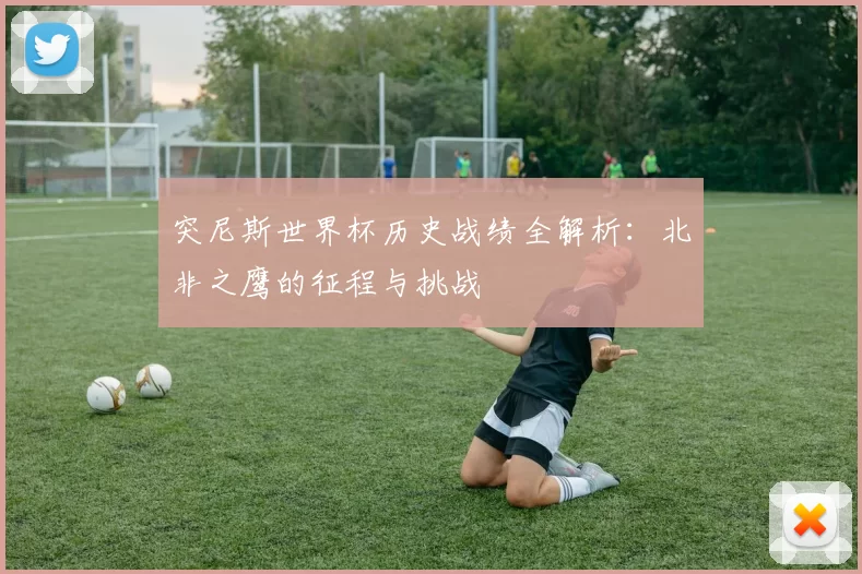 突尼斯世界杯历史战绩全解析:北非之鹰的征程与挑战