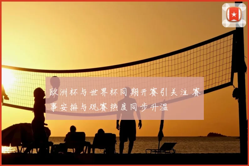欧洲杯与世界杯同期开赛引关注 赛事安排与观赛热度同步升温